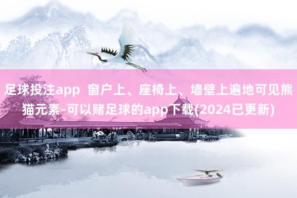 足球投注app  窗户上、座椅上、墙壁上遍地可见熊猫元素-可以赌足球的app下载(2024已更新)