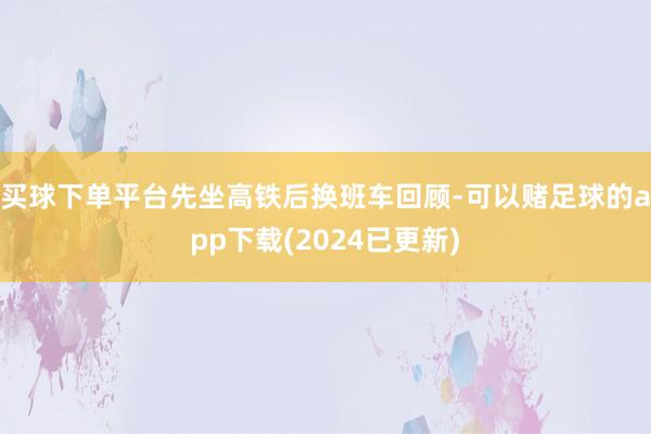 买球下单平台先坐高铁后换班车回顾-可以赌足球的app下载(2024已更新)