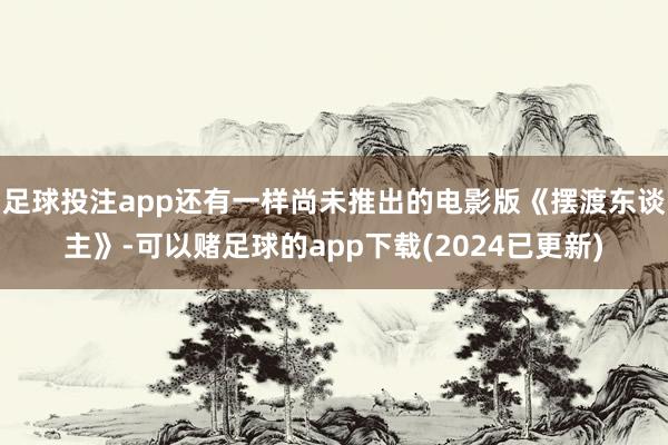 足球投注app还有一样尚未推出的电影版《摆渡东谈主》-可以赌足球的app下载(2024已更新)