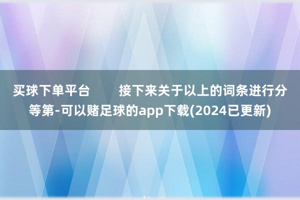 买球下单平台        接下来关于以上的词条进行分等第-可以赌足球的app下载(2024已更新)