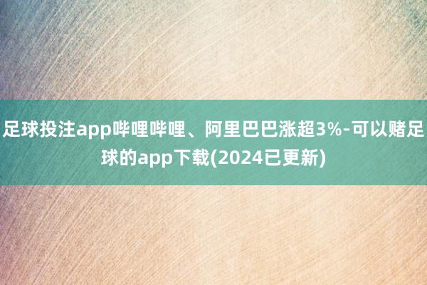 足球投注app哔哩哔哩、阿里巴巴涨超3%-可以赌足球的app下载(2024已更新)