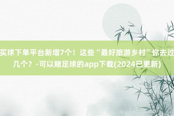 买球下单平台新增7个！这些“最好旅游乡村”你去过几个？-可以赌足球的app下载(2024已更新)