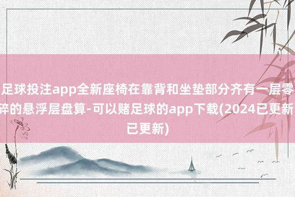 足球投注app全新座椅在靠背和坐垫部分齐有一层零碎的悬浮层盘算-可以赌足球的app下载(2024已更新)