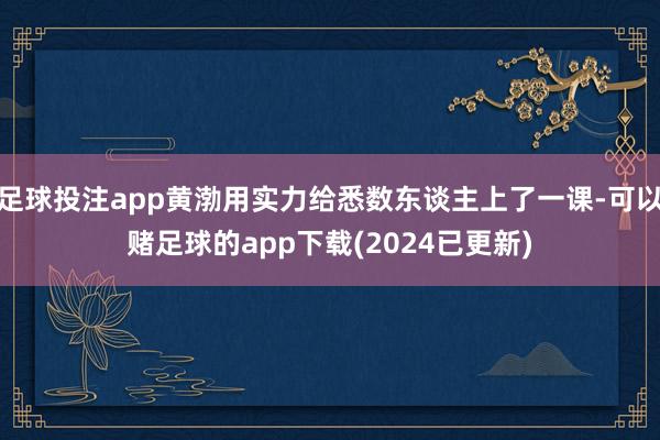 足球投注app黄渤用实力给悉数东谈主上了一课-可以赌足球的app下载(2024已更新)