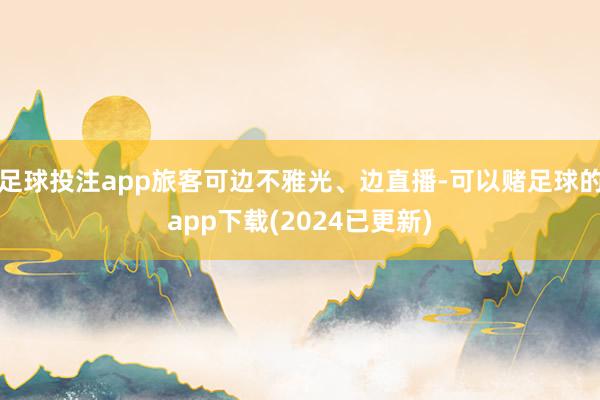 足球投注app旅客可边不雅光、边直播-可以赌足球的app下载(2024已更新)