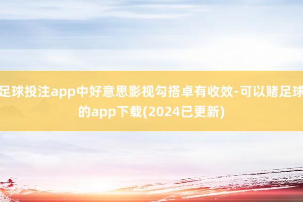 足球投注app中好意思影视勾搭卓有收效-可以赌足球的app下载(2024已更新)