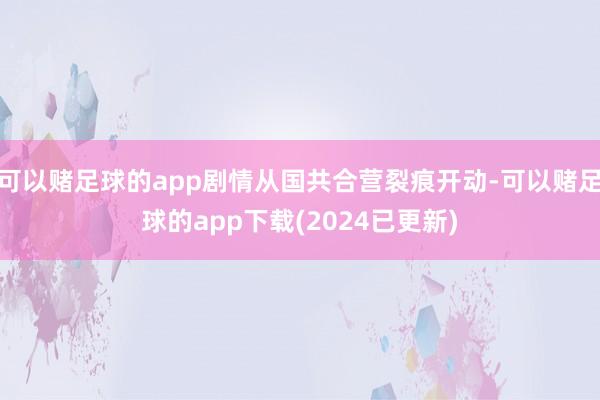 可以赌足球的app剧情从国共合营裂痕开动-可以赌足球的app下载(2024已更新)