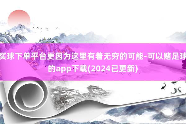 买球下单平台更因为这里有着无穷的可能-可以赌足球的app下载(2024已更新)