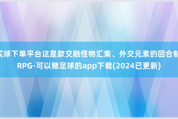 买球下单平台这是款交融怪物汇集、外交元素的回合制JRPG-可以赌足球的app下载(2024已更新)