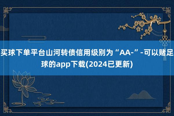买球下单平台山河转债信用级别为“AA-”-可以赌足球的app下载(2024已更新)