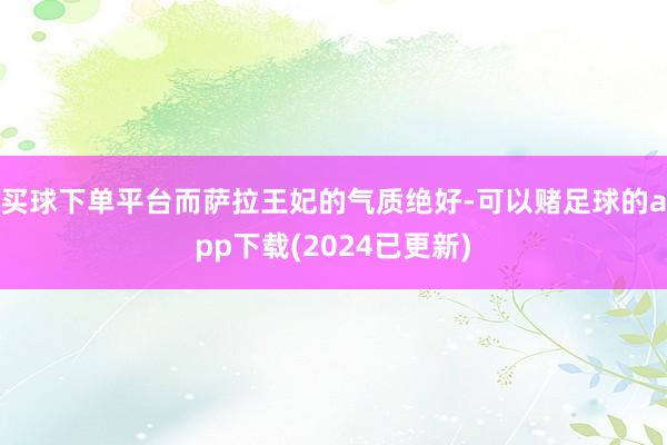 买球下单平台而萨拉王妃的气质绝好-可以赌足球的app下载(2024已更新)
