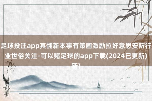 足球投注app其翻新本事有策画激励拉好意思安防行业世俗关注-可以赌足球的app下载(2024已更新)