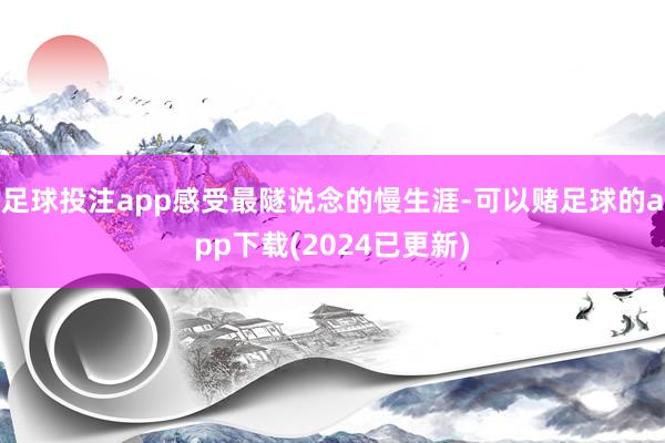 足球投注app感受最隧说念的慢生涯-可以赌足球的app下载(2024已更新)