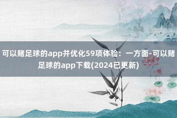 可以赌足球的app并优化59项体验：一方面-可以赌足球的app下载(2024已更新)