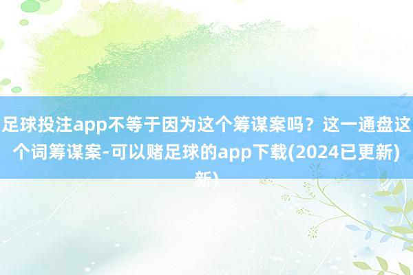 足球投注app不等于因为这个筹谋案吗？这一通盘这个词筹谋案-可以赌足球的app下载(2024已更新)