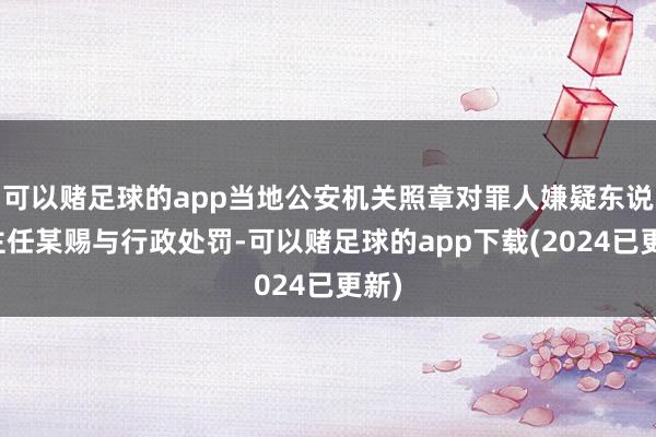 可以赌足球的app当地公安机关照章对罪人嫌疑东说念主任某赐与行政处罚-可以赌足球的app下载(2024已更新)