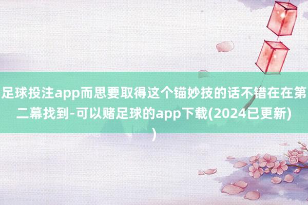 足球投注app而思要取得这个锚妙技的话不错在在第二幕找到-可以赌足球的app下载(2024已更新)