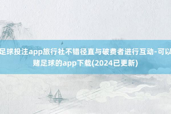 足球投注app旅行社不错径直与破费者进行互动-可以赌足球的app下载(2024已更新)