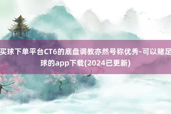 买球下单平台CT6的底盘调教亦然号称优秀-可以赌足球的app下载(2024已更新)