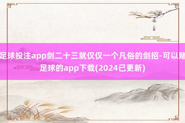 足球投注app剑二十三就仅仅一个凡俗的剑招-可以赌足球的app下载(2024已更新)
