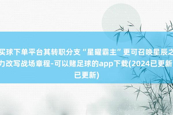 买球下单平台其转职分支“星曜霸主”更可召唤星辰之力改写战场章程-可以赌足球的app下载(2024已更新)