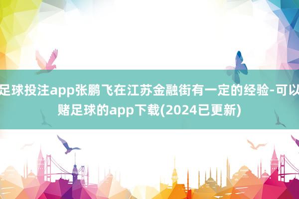足球投注app张鹏飞在江苏金融街有一定的经验-可以赌足球的app下载(2024已更新)