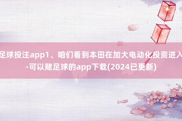 足球投注app1、咱们看到本田在加大电动化投资进入-可以赌足球的app下载(2024已更新)