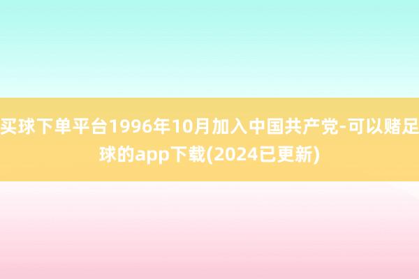 买球下单平台1996年10月加入中国共产党-可以赌足球的app下载(2024已更新)
