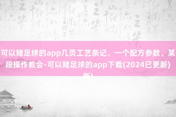 可以赌足球的app几页工艺条记、一个配方参数、某段操作教会-可以赌足球的app下载(2024已更新)