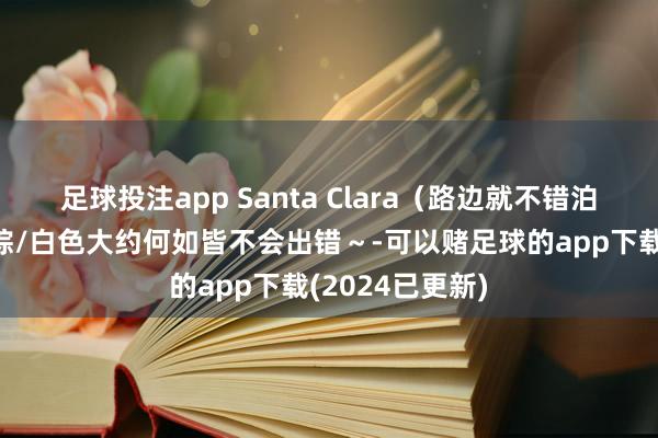足球投注app Santa Clara（路边就不错泊车）	秋天穿棕/白色大约何如皆不会出错～-可以赌足球的app下载(2024已更新)