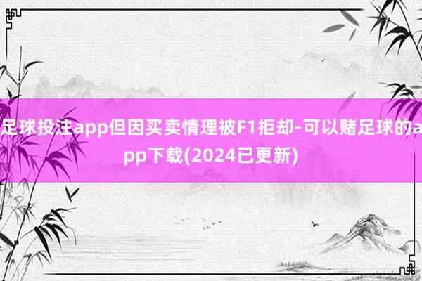 足球投注app但因买卖情理被F1拒却-可以赌足球的app下载(2024已更新)