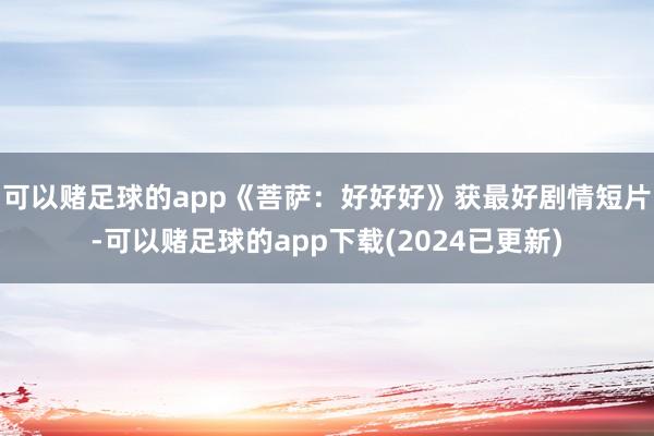 可以赌足球的app《菩萨：好好好》获最好剧情短片-可以赌足球的app下载(2024已更新)