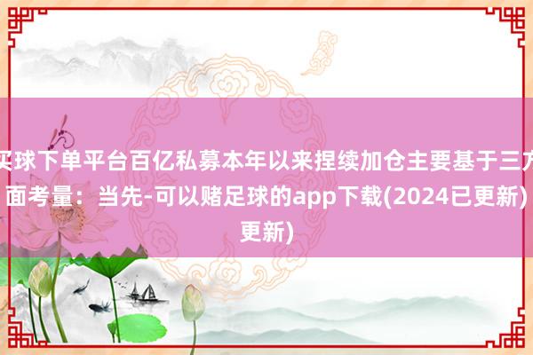 买球下单平台百亿私募本年以来捏续加仓主要基于三方面考量：当先-可以赌足球的app下载(2024已更新)