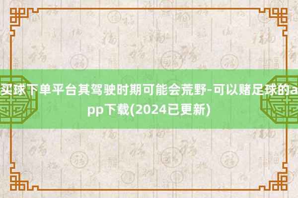 买球下单平台其驾驶时期可能会荒野-可以赌足球的app下载(2024已更新)