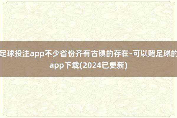 足球投注app不少省份齐有古镇的存在-可以赌足球的app下载(2024已更新)