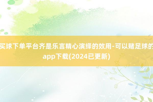 买球下单平台齐是乐言精心演绎的效用-可以赌足球的app下载(2024已更新)