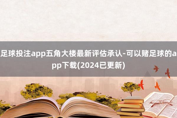 足球投注app五角大楼最新评估承认-可以赌足球的app下载(2024已更新)