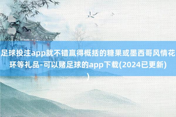 足球投注app就不错赢得概括的糖果或墨西哥风情花环等礼品-可以赌足球的app下载(2024已更新)