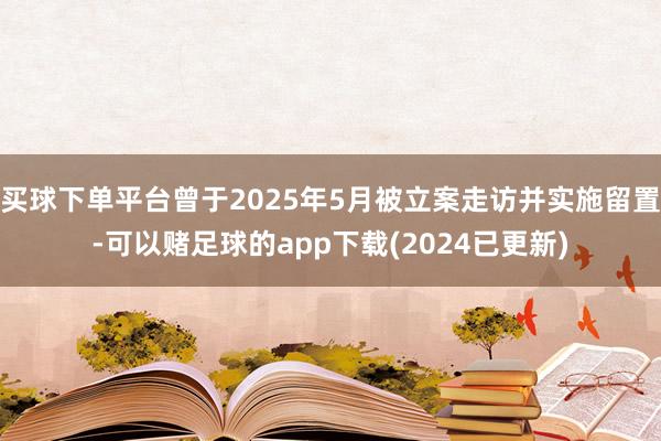 买球下单平台曾于2025年5月被立案走访并实施留置-可以赌足球的app下载(2024已更新)