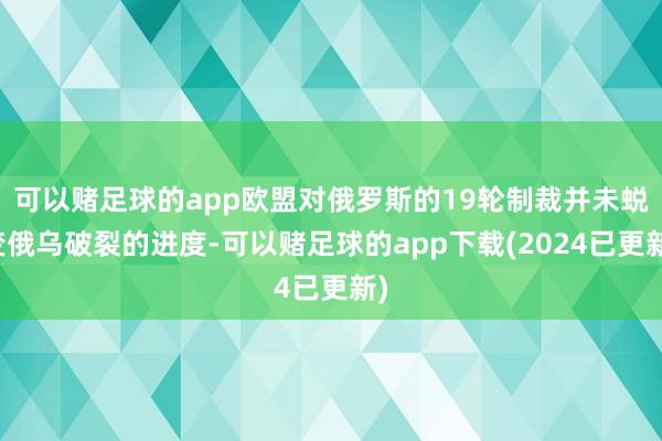 可以赌足球的app欧盟对俄罗斯的19轮制裁并未蜕变俄乌破裂的进度-可以赌足球的app下载(2024已更新)