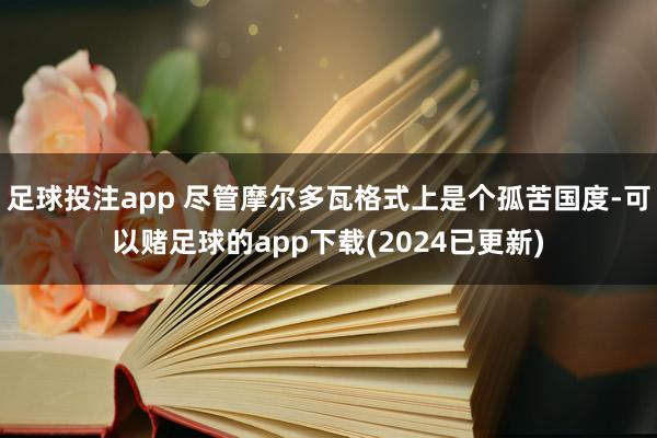 足球投注app 尽管摩尔多瓦格式上是个孤苦国度-可以赌足球的app下载(2024已更新)