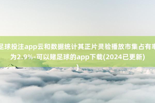 足球投注app云和数据统计其正片灵验播放市集占有率为2.9%-可以赌足球的app下载(2024已更新)