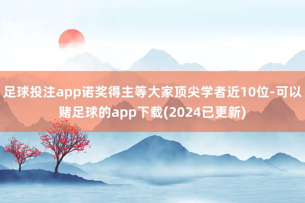 足球投注app诺奖得主等大家顶尖学者近10位-可以赌足球的app下载(2024已更新)