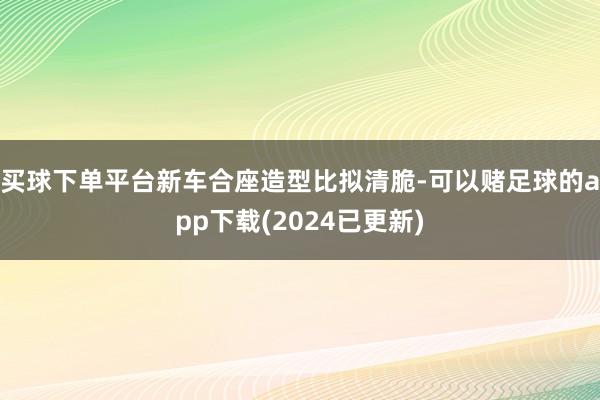 买球下单平台新车合座造型比拟清脆-可以赌足球的app下载(2024已更新)