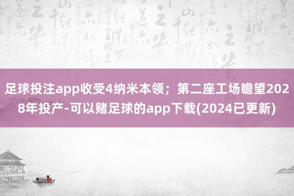 足球投注app收受4纳米本领；第二座工场瞻望2028年投产-可以赌足球的app下载(2024已更新)