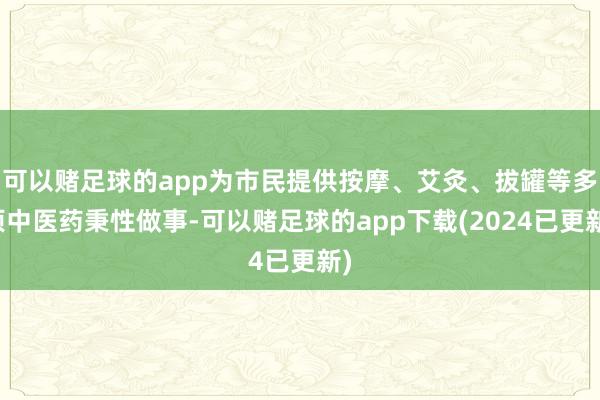 可以赌足球的app为市民提供按摩、艾灸、拔罐等多项中医药秉性做事-可以赌足球的app下载(2024已更新)