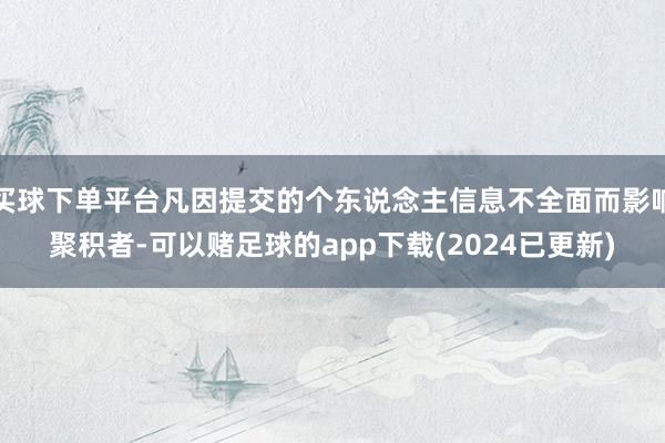 买球下单平台凡因提交的个东说念主信息不全面而影响聚积者-可以赌足球的app下载(2024已更新)