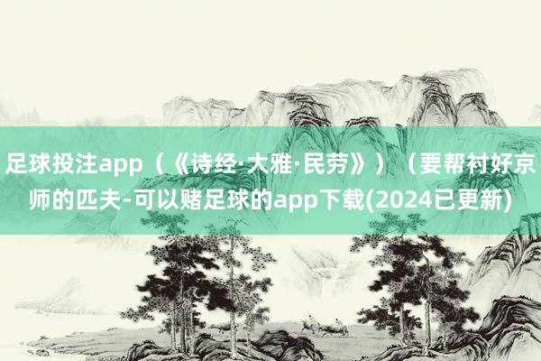 足球投注app（《诗经·大雅·民劳》）（要帮衬好京师的匹夫-可以赌足球的app下载(2024已更新)