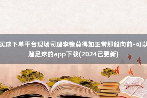 买球下单平台现场司理李锋莫得如正常那般向前-可以赌足球的app下载(2024已更新)