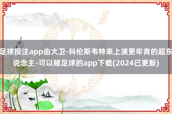 足球投注app由大卫·科伦斯韦特来上演更年青的超东说念主-可以赌足球的app下载(2024已更新)